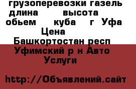 грузоперевозки газель длина 5,.20 высота 2,.20 .обьем  22 куба.   г  Уфа › Цена ­ 500 - Башкортостан респ., Уфимский р-н Авто » Услуги   